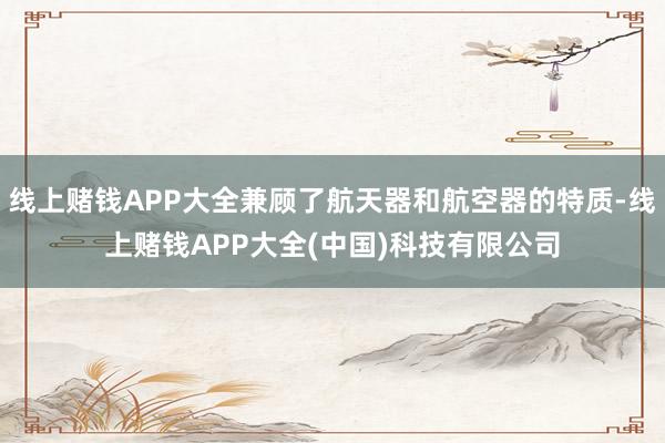 线上赌钱APP大全兼顾了航天器和航空器的特质-线上赌钱APP大全(中国)科技有限公司