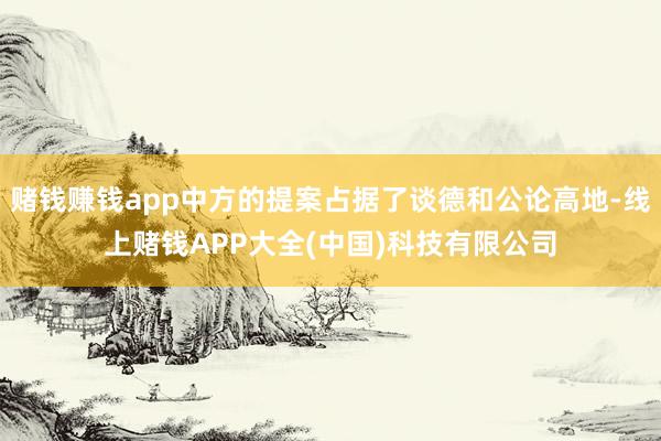 赌钱赚钱app中方的提案占据了谈德和公论高地-线上赌钱APP大全(中国)科技有限公司