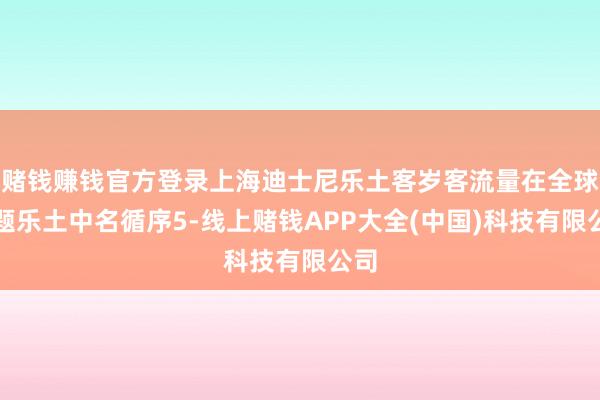 赌钱赚钱官方登录上海迪士尼乐土客岁客流量在全球主题乐土中名循序5-线上赌钱APP大全(中国)科技有限公司