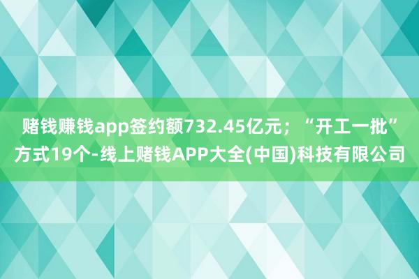 赌钱赚钱app签约额732.45亿元;“开工一批”方式19个-线上赌钱APP大全(中国)科技有限公司