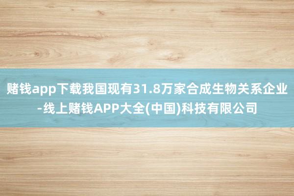 赌钱app下载我国现有31.8万家合成生物关系企业-线上赌钱APP大全(中国)科技有限公司