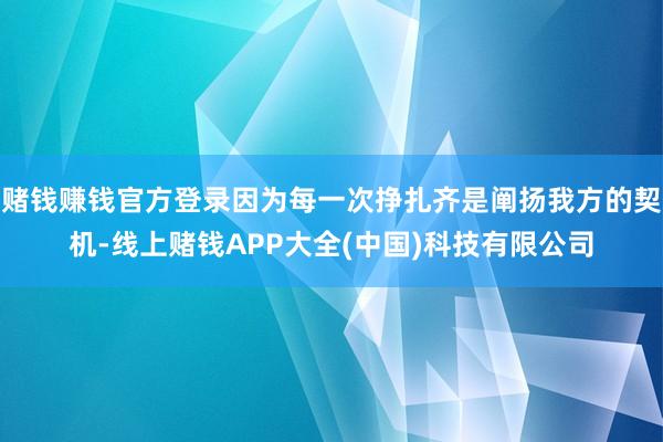 赌钱赚钱官方登录因为每一次挣扎齐是阐扬我方的契机-线上赌钱APP大全(中国)科技有限公司