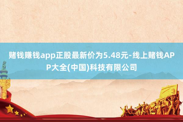 赌钱赚钱app正股最新价为5.48元-线上赌钱APP大全(中国)科技有限公司