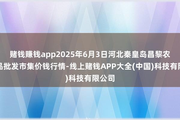 赌钱赚钱app2025年6月3日河北秦皇岛昌黎农副居品批发市集价钱行情-线上赌钱APP大全(中国)科技有限公司